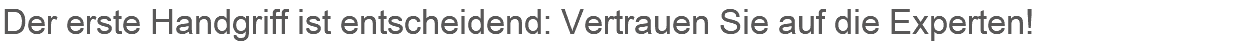 Der erste Handgriff ist entscheidend: Vertrauen Sie auf die Experten!